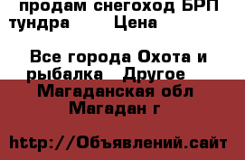 продам снегоход БРП тундра 550 › Цена ­ 450 000 - Все города Охота и рыбалка » Другое   . Магаданская обл.,Магадан г.